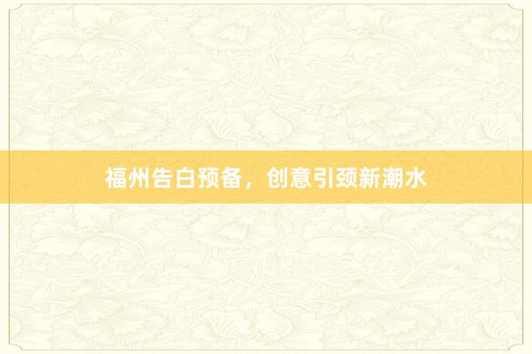 福州告白预备，创意引颈新潮水