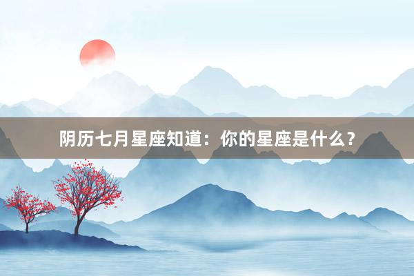 阴历七月星座知道：你的星座是什么？